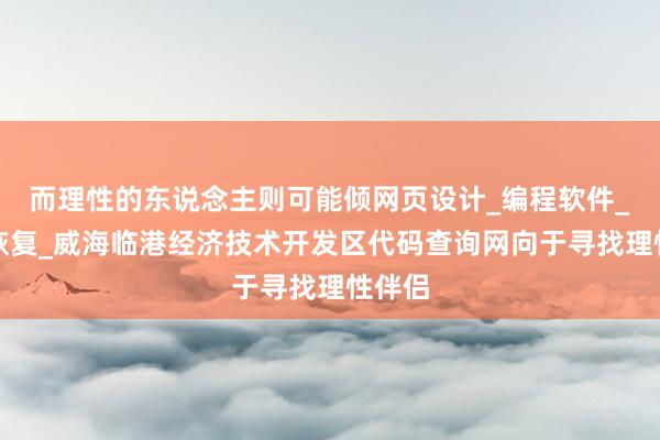 而理性的东说念主则可能倾网页设计_编程软件_数据恢复_威海临港经济技术开发区代码查询网向于寻找理性伴侣