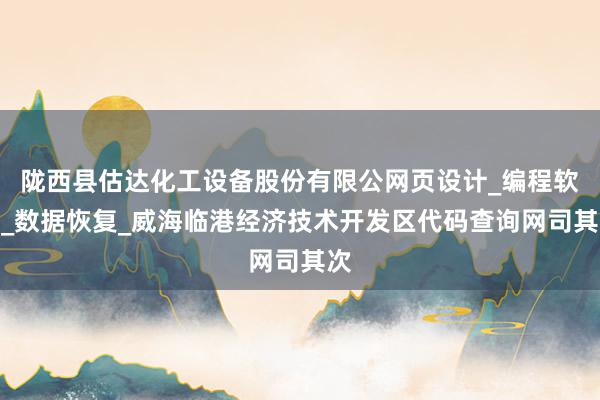 陇西县估达化工设备股份有限公网页设计_编程软件_数据恢复_威海临港经济技术开发区代码查询网司其次