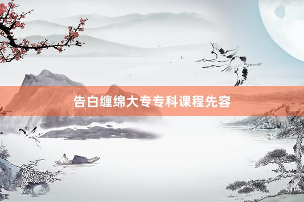 告白缠绵大专专科课程先容