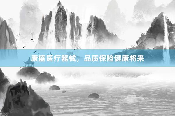 康盛医疗器械，品质保险健康将来