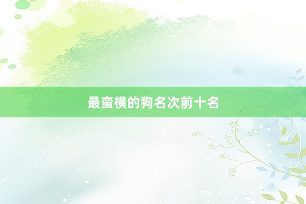 最蛮横的狗名次前十名