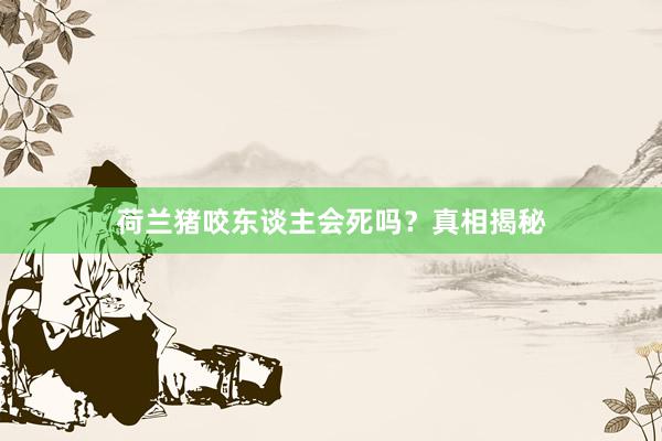 荷兰猪咬东谈主会死吗？真相揭秘