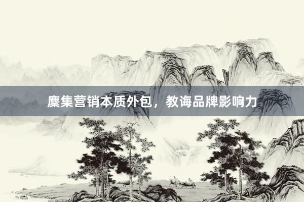 麇集营销本质外包，教诲品牌影响力
